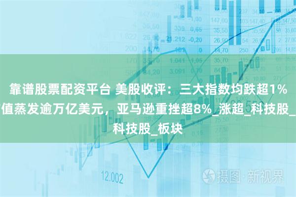 靠谱股票配资平台 美股收评：三大指数均跌超1%，市值蒸发逾万亿美元，亚马逊重挫超8%_涨超_科技股_板块