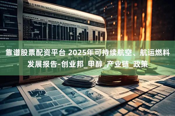 靠谱股票配资平台 2025年可持续航空、航运燃料发展报告-创业邦_甲醇_产业链_政策