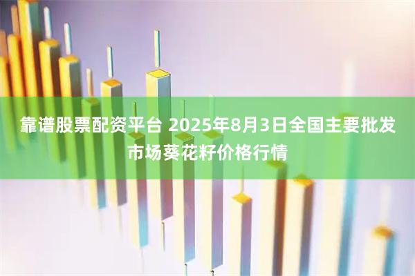 靠谱股票配资平台 2025年8月3日全国主要批发市场葵花籽价格行情