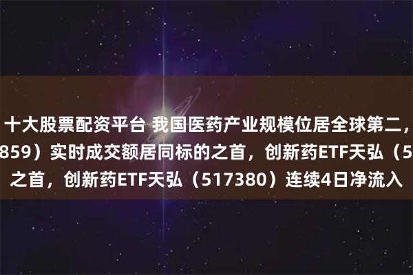十大股票配资平台 我国医药产业规模位居全球第二，生物医药ETF（159859）实时成交额居同标的之首，创新药ETF天弘（517380）连续4日净流入
