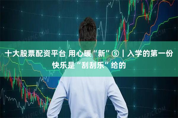 十大股票配资平台 用心暖“新”⑤｜入学的第一份快乐是“刮刮乐”给的