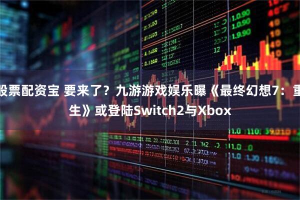 股票配资宝 要来了？九游游戏娱乐曝《最终幻想7：重生》或登陆Switch2与Xbox