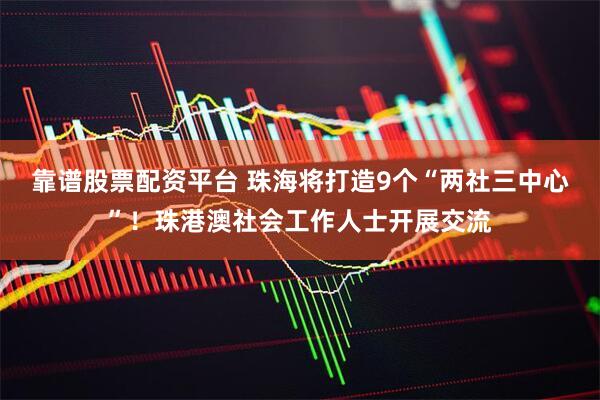 靠谱股票配资平台 珠海将打造9个“两社三中心”！珠港澳社会工作人士开展交流