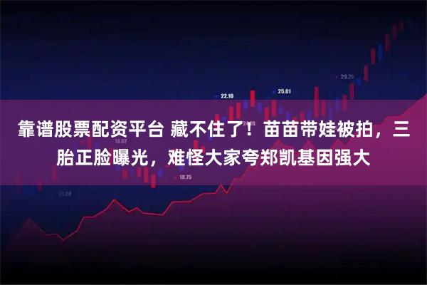 靠谱股票配资平台 藏不住了！苗苗带娃被拍，三胎正脸曝光，难怪大家夸郑凯基因强大