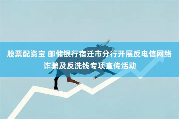 股票配资宝 邮储银行宿迁市分行开展反电信网络诈骗及反洗钱专项宣传活动