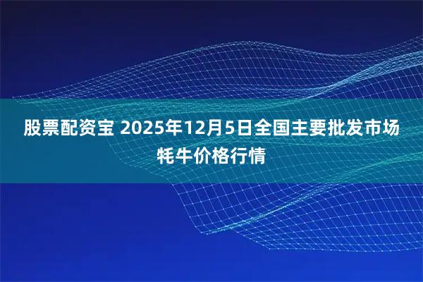股票配资宝 2025年12月5日全国主要批发市场牦牛价格行情