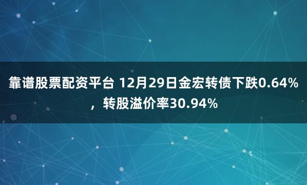 靠谱股票配资平台 12月29日金宏转债下跌0.64%，转股溢价率30.94%