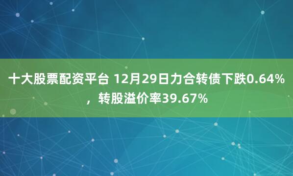 十大股票配资平台 12月29日力合转债下跌0.64%，转股溢价率39.67%