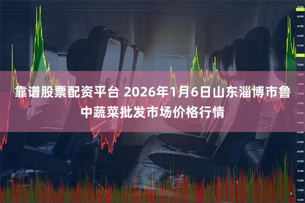 靠谱股票配资平台 2026年1月6日山东淄博市鲁中蔬菜批发市场价格行情