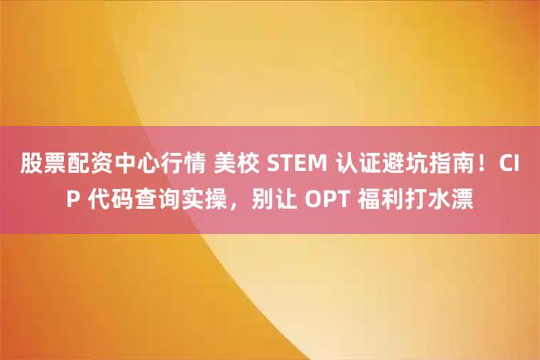 股票配资中心行情 美校 STEM 认证避坑指南！CIP 代码查询实操，别让 OPT 福利打水漂